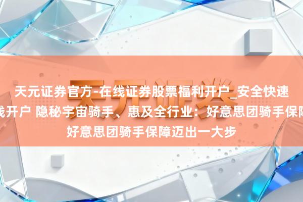 天元证券官方-在线证券股票福利开户_安全快速配资杠杆在线开户 隐秘宇宙骑手、惠及全行业：好意思团骑手保障迈出一大步