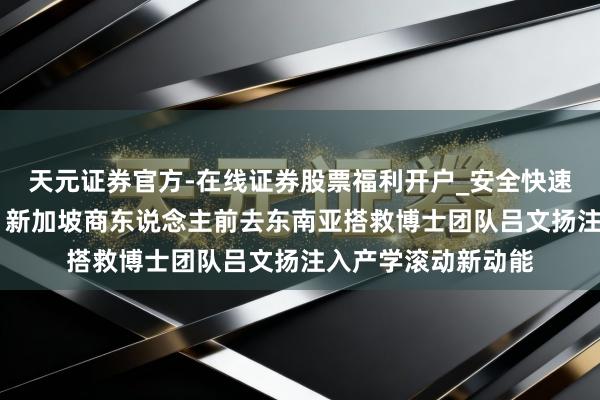 天元证券官方-在线证券股票福利开户_安全快速配资杠杆在线开户 新加坡商东说念主前去东南亚搭救博士团队吕文扬注入产学滚动新动能