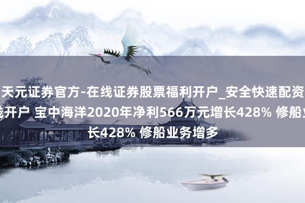 天元证券官方-在线证券股票福利开户_安全快速配资杠杆在线开户 宝中海洋2020年净利566万元增长428% 修船业务增多