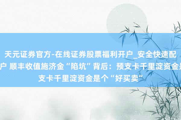 天元证券官方-在线证券股票福利开户_安全快速配资杠杆在线开户 顺丰收值施济金“陷坑”背后：预支卡千里淀资金是个“好买卖”