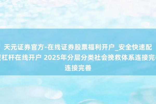 天元证券官方-在线证券股票福利开户_安全快速配资杠杆在线开户 2025年分层分类社会挽救体系连接完善
