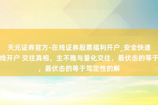 天元证券官方-在线证券股票福利开户_安全快速配资杠杆在线开户 交往真相，主不雅与量化交往，最伏击的等于笃定性的解