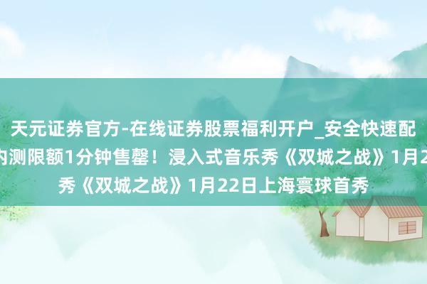 天元证券官方-在线证券股票福利开户_安全快速配资杠杆在线开户 内测限额1分钟售罄！浸入式音乐秀《双城之战》1月22日上海寰球首秀