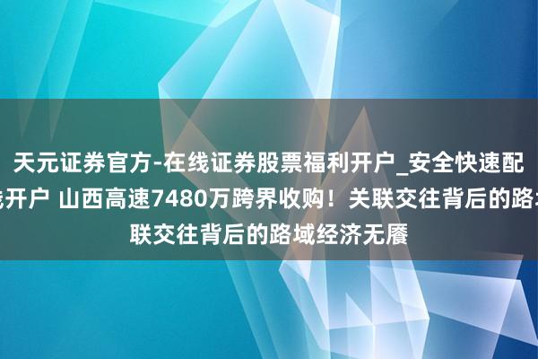 天元证券官方-在线证券股票福利开户_安全快速配资杠杆在线开户 山西高速7480万跨界收购！关联交往背后的路域经济无餍