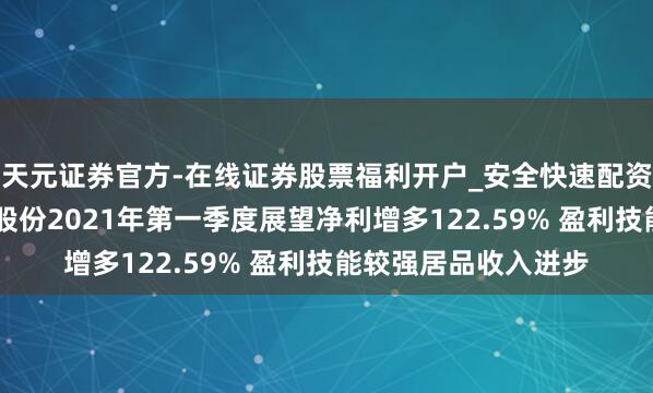 天元证券官方-在线证券股票福利开户_安全快速配资杠杆在线开户 宝钛股份2021年第一季度展望净利增多122.59% 盈利技能较强居品收入进步