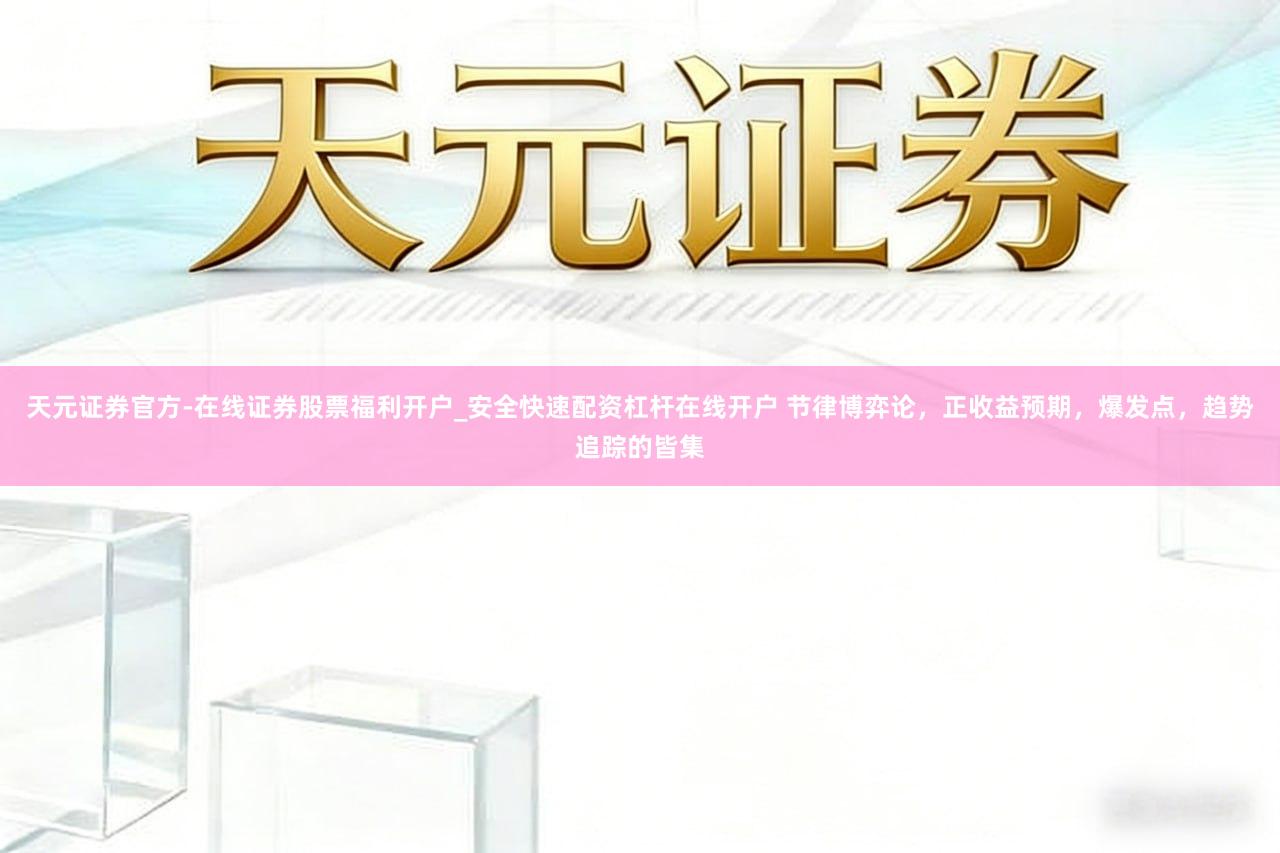 天元证券官方-在线证券股票福利开户_安全快速配资杠杆在线开户 节律博弈论，正收益预期，爆发点，趋势追踪的皆集