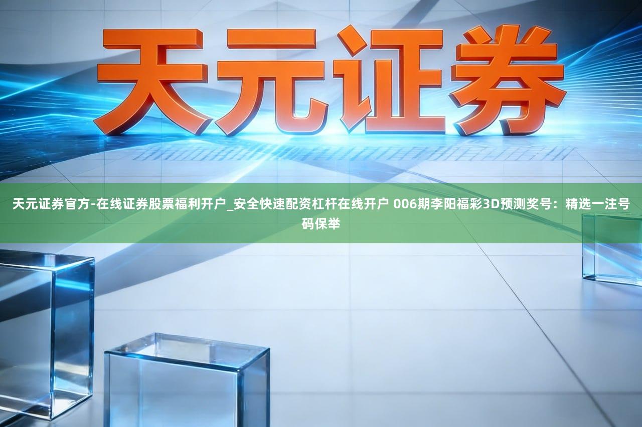 天元证券官方-在线证券股票福利开户_安全快速配资杠杆在线开户 006期李阳福彩3D预测奖号：精选一注号码保举