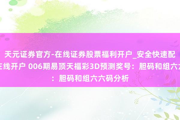 天元证券官方-在线证券股票福利开户_安全快速配资杠杆在线开户 006期易顶天福彩3D预测奖号：胆码和组六六码分析