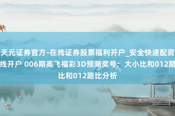 天元证券官方-在线证券股票福利开户_安全快速配资杠杆在线开户 006期高飞福彩3D预测奖号：大小比和012路比分析
