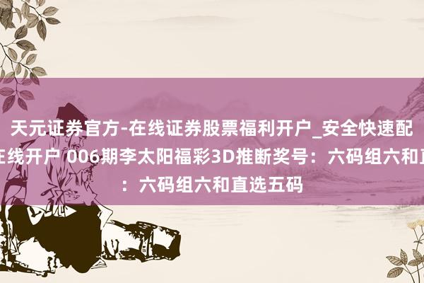 天元证券官方-在线证券股票福利开户_安全快速配资杠杆在线开户 006期李太阳福彩3D推断奖号：六码组六和直选五码