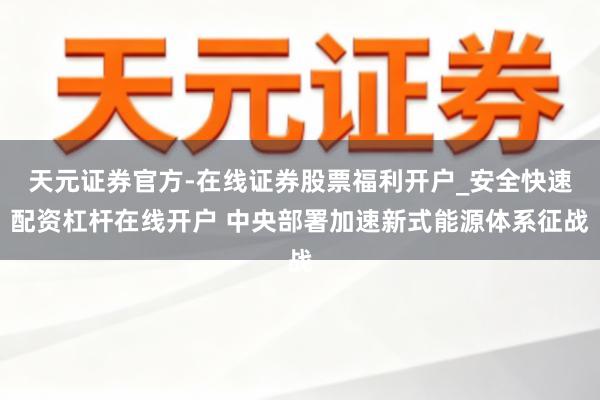 天元证券官方-在线证券股票福利开户_安全快速配资杠杆在线开户 中央部署加速新式能源体系征战