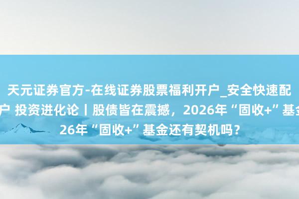天元证券官方-在线证券股票福利开户_安全快速配资杠杆在线开户 投资进化论丨股债皆在震撼，2026年“固收+”基金还有契机吗？