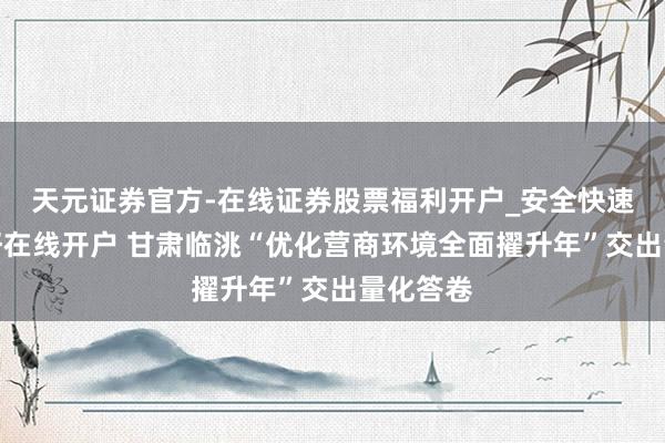 天元证券官方-在线证券股票福利开户_安全快速配资杠杆在线开户 甘肃临洮“优化营商环境全面擢升年”交出量化答卷