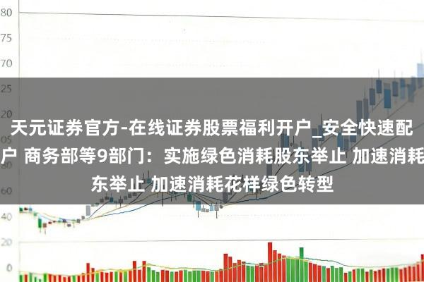 天元证券官方-在线证券股票福利开户_安全快速配资杠杆在线开户 商务部等9部门：实施绿色消耗股东举止 加速消耗花样绿色转型