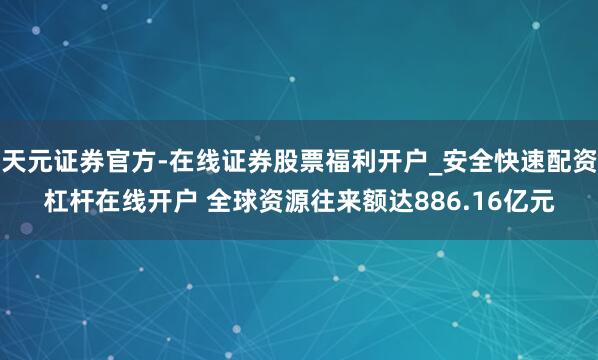 天元证券官方-在线证券股票福利开户_安全快速配资杠杆在线开户 全球资源往来额达886.16亿元